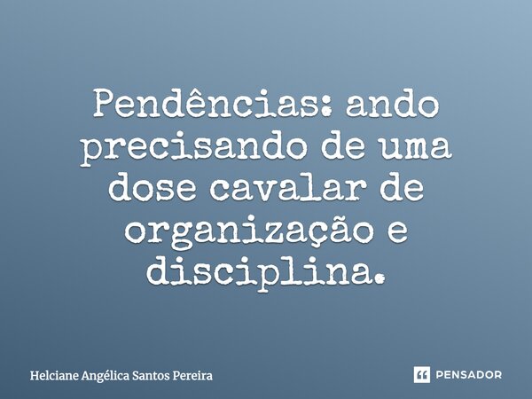 Pendências: ando precisando de uma dose cavalar de organização e disciplina.... Frase de Helciane Angélica Santos Pereira.