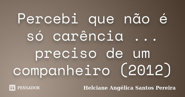 Percebi que não é só carência ... preciso de um companheiro (2012)... Frase de Helciane Angélica Santos Pereira.