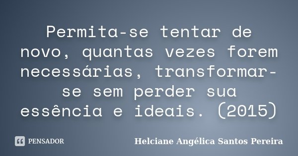 Permita-se tentar de novo, quantas vezes forem necessárias, transformar-se sem perder sua essência e ideais. (2015)... Frase de Helciane Angélica Santos Pereira.