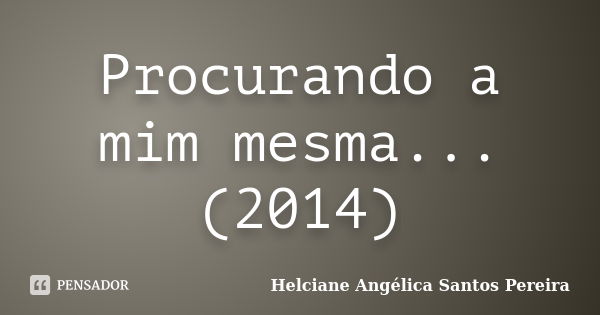 Procurando a mim mesma... (2014)... Frase de Helciane Angélica Santos Pereira.