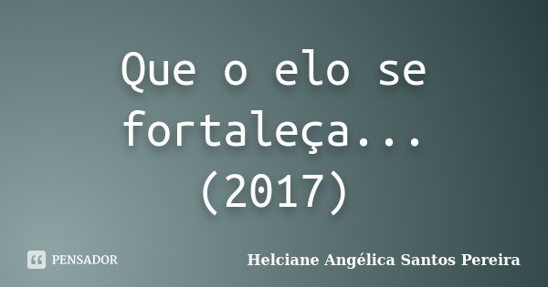 Que o elo se fortaleça... (2017)... Frase de Helciane Angélica Santos Pereira.