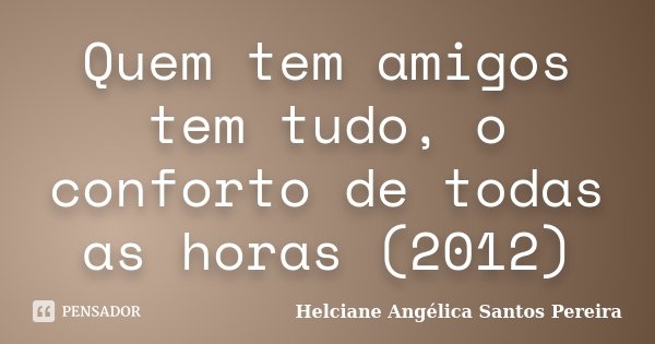 Quem tem amigos tem tudo, o conforto de todas as horas (2012)... Frase de Helciane Angélica Santos Pereira.