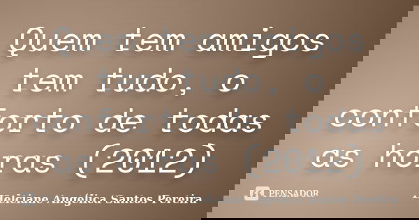 Quem tem amigos tem tudo, o conforto de todas as horas (2012)... Frase de Helciane Angélica Santos Pereira.