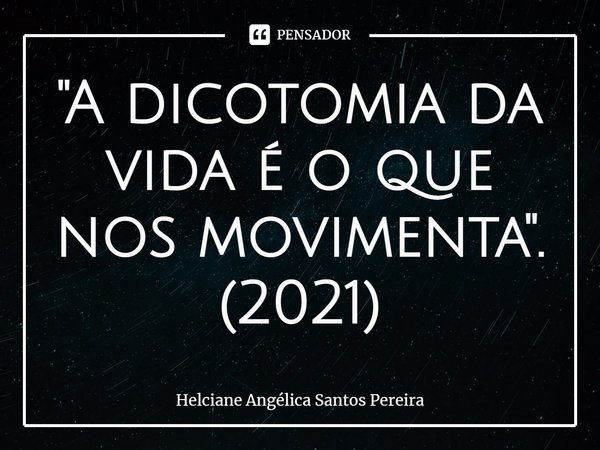⁠"A dicotomia da vida é o que nos movimenta". (2021)... Frase de Helciane Angélica Santos Pereira.