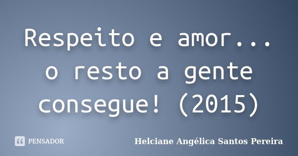 Respeito e amor... o resto a gente consegue! (2015)... Frase de Helciane Angélica Santos Pereira.