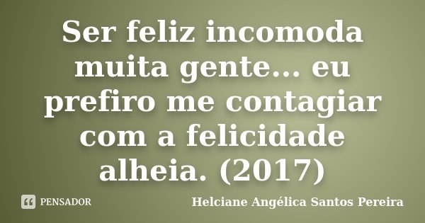 Ser feliz incomoda muita gente... eu prefiro me contagiar com a felicidade alheia. (2017)... Frase de Helciane Angélica Santos Pereira.