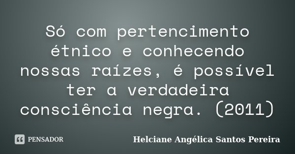 Só com pertencimento étnico e conhecendo nossas raízes, é possível ter a verdadeira consciência negra. (2011)... Frase de Helciane Angélica Santos Pereira.