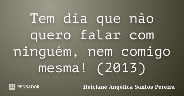 Tem dia que não quero falar com ninguém, nem comigo mesma!... Frase de Helciane Angélica Santos Pereira.