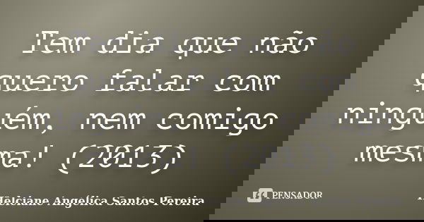 Tem dia que não quero falar com ninguém, nem comigo mesma!... Frase de Helciane Angélica Santos Pereira.
