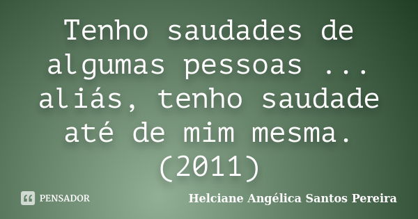 Tenho saudades de algumas pessoas ... aliás, tenho saudade até de mim mesma. (2011)... Frase de Helciane Angélica Santos Pereira.