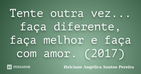 Tente outra vez... faça diferente, faça melhor e faça com amor. (2017)... Frase de Helciane Angélica Santos Pereira.