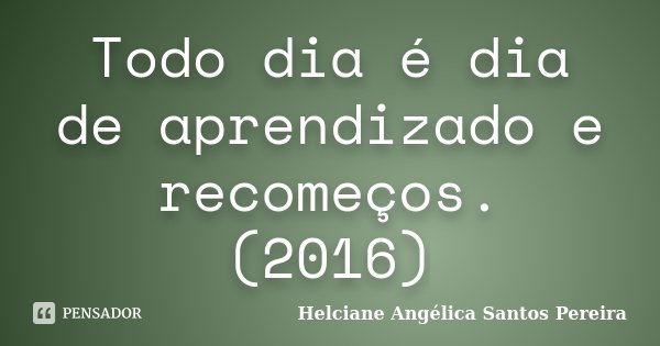 Todo dia é dia de aprendizado e recomeços. (2016)... Frase de Helciane Angélica Santos Pereira.