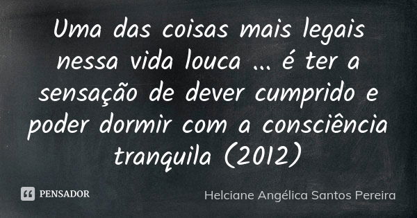 Uma das coisas mais legais nessa vida louca ... é ter a sensação de dever cumprido e poder dormir com a consciência tranquila (2012)... Frase de Helciane Angélica Santos Pereira.