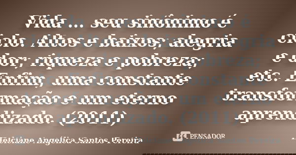 Vida ... seu sinônimo é ciclo. Altos e baixos; alegria e dor; riqueza e pobreza; etc. Enfim, uma constante transformação e um eterno aprendizado. (2011)... Frase de Helciane Angélica Santos Pereira.