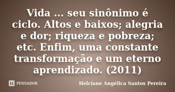 Vida ... seu sinônimo é ciclo. Altos e baixos; alegria e dor; riqueza e pobreza; etc. Enfim, uma constante transformação e um eterno aprendizado. (2011)... Frase de Helciane Angélica Santos Pereira.