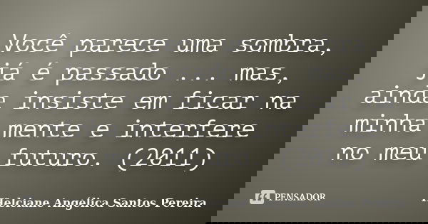Você parece uma sombra, já é passado ... mas, ainda insiste em ficar na minha mente e interfere no meu futuro. (2011)... Frase de Helciane Angélica Santos Pereira.