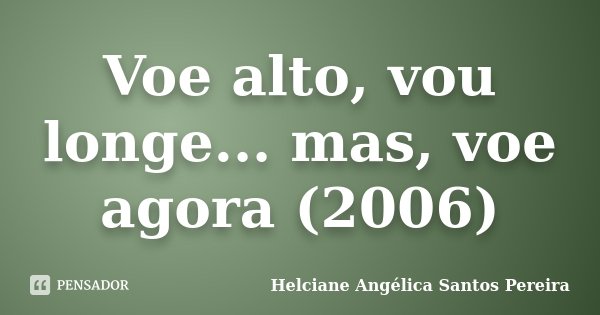 Voe alto, vou longe... mas, voe agora (2006)... Frase de Helciane Angélica Santos Pereira.