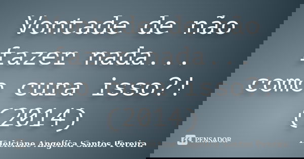 Vontade de não fazer nada... como cura isso?! (2014)... Frase de Helciane Angélica Santos Pereira.