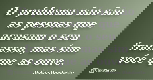 O problema não são as pessoas que acusam o seu fracasso, mas sim você que as ouve.... Frase de Hélcio Humberto.