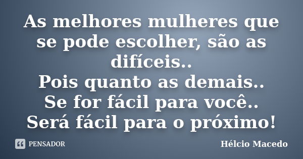 As melhores mulheres que se pode escolher, são as difíceis.. Pois quanto as demais.. Se for fácil para você.. Será fácil para o próximo!... Frase de Hélcio Macedo.