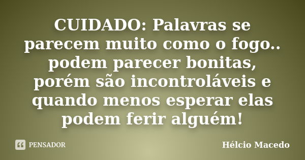 CUIDADO: Palavras se parecem muito como o fogo.. podem parecer bonitas, porém são incontroláveis e quando menos esperar elas podem ferir alguém!... Frase de Hélcio Macedo.