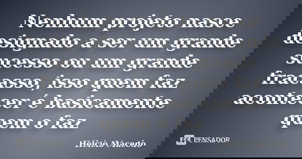 Nenhum projeto nasce designado a ser um grande sucesso ou um grande fracasso, isso quem faz acontecer é basicamente quem o faz... Frase de Hélcio Macedo.