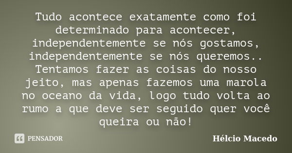 Tudo acontece exatamente como foi determinado para acontecer, independentemente se nós gostamos, independentemente se nós queremos.. Tentamos fazer as coisas do... Frase de Hélcio Macedo.