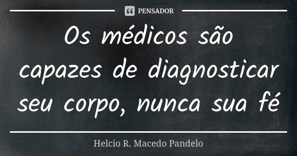 Os médicos são capazes de diagnosticar seu corpo, nunca sua fé... Frase de Helcio R Macedo Pandelo.
