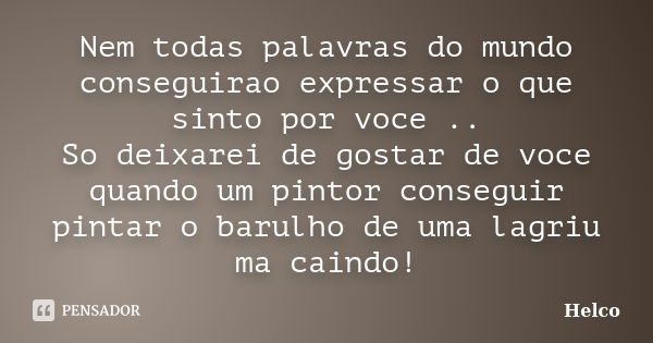 Nem todas palavras do mundo conseguirao expressar o que sinto por voce .. So deixarei de gostar de voce quando um pintor conseguir pintar o barulho de uma lagri... Frase de Helco.