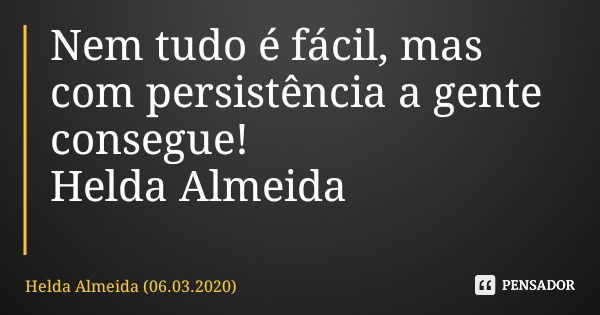 Nem tudo é fácil, mas com persistência a gente consegue! Helda Almeida... Frase de Helda Almeida (06.03.2020).