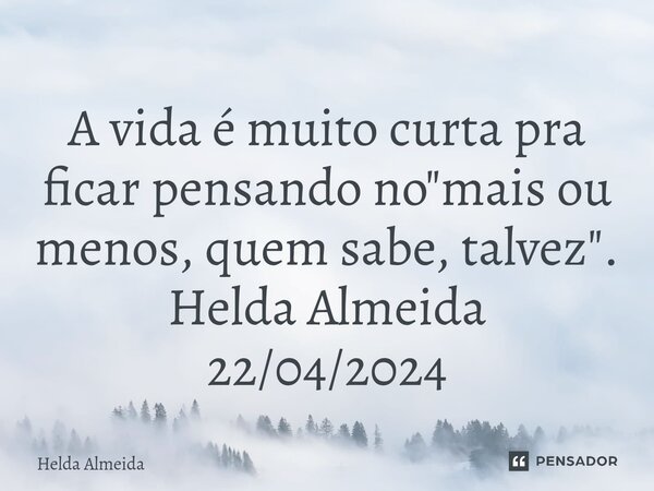 ⁠A vida é muito curta pra ficar pensando no "mais ou menos, quem sabe, talvez". Helda Almeida 22/04/2024... Frase de Helda Almeida.