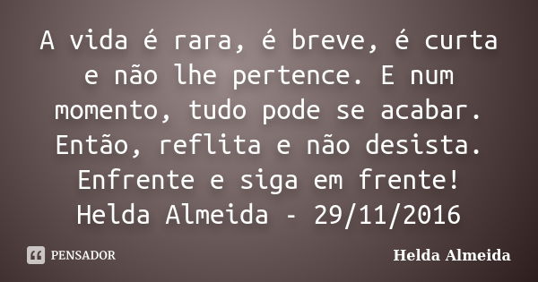 A vida é rara, é breve, é curta e não lhe pertence. E num momento, tudo pode se acabar. Então, reflita e não desista. Enfrente e siga em frente! Helda Almeida -... Frase de Helda Almeida.