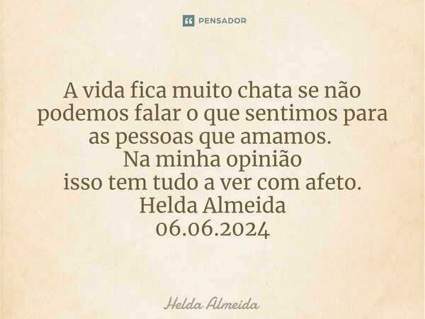 A vida fica muito chata se não podemos falar o que sentimos para as pessoas que amamos.⁠ Na minha opinião isso tem tudo a ver com afeto. Helda Almeida 06.06.202... Frase de Helda Almeida.