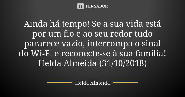 Ainda há tempo! Se a sua vida está por um fio e ao seu redor tudo pararece vazio, interrompa o sinal do Wi-Fi e reconecte-se à sua família! Helda Almeida (31/10... Frase de Helda Almeida.