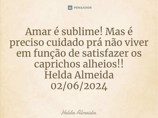 ⁠Amar é sublime! Mas é preciso cuidado prá não viver em função de satisfazer os caprichos alheios!! Helda Almeida 02/06/2024... Frase de Helda Almeida.