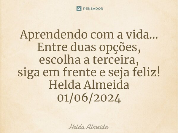 ⁠Aprendendo com a vida... Entre duas opções, escolha a terceira, siga em frente e seja feliz! Helda Almeida 01/06/2024... Frase de Helda Almeida.