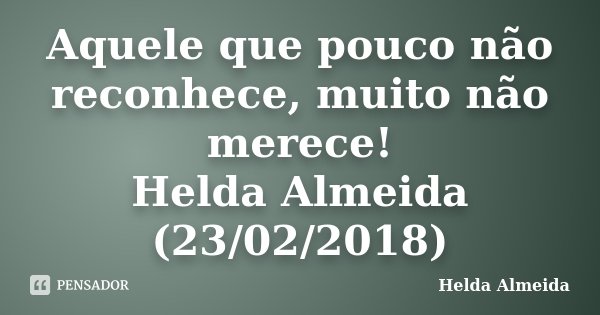 Aquele que pouco não reconhece, muito não merece! Helda Almeida (23/02/2018)... Frase de Helda Almeida.