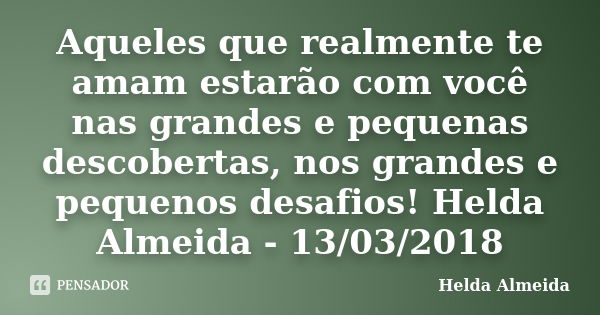 Aqueles que realmente te amam estarão com você nas grandes e pequenas descobertas, nos grandes e pequenos desafios! Helda Almeida - 13/03/2018... Frase de Helda Almeida.