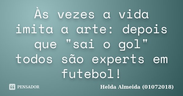 Às vezes a vida imita a arte: depois que "sai o gol" todos são experts em futebol!... Frase de Helda Almeida (01072018).