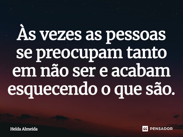 Às vezes as pessoas se preocupam tanto em não ser e acabam esquecendo o que são.... Frase de Helda Almeida.