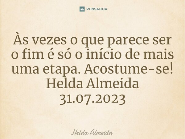 Às vezes o que parece ser o fim é só o início de mais uma etapa. Acostume-se!⁠ Helda Almeida 31.07.2023... Frase de Helda Almeida.