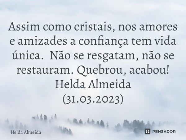 ⁠Assim como cristais, nos amores e amizades a confiança tem vida única. Não se resgatam, não se restauram. Quebrou, acabou! Helda Almeida (31.03.2023)... Frase de Helda Almeida.