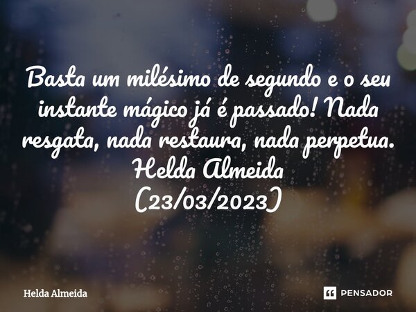 ⁠Basta um milésimo de segundo e o seu instante mágico já é passado! Nada resgata, nada restaura, nada perpetua. Helda Almeida (23/03/2023)... Frase de Helda Almeida.
