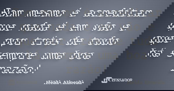 Bom mesmo é acreditar que nada é em vão e que por trás de tudo há sempre uma boa razão!... Frase de Helda Almeida.
