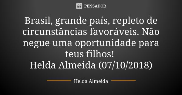 Brasil, grande país, repleto de circunstâncias favoráveis. Não negue uma oportunidade para teus filhos! Helda Almeida (07/10/2018)... Frase de Helda Almeida.