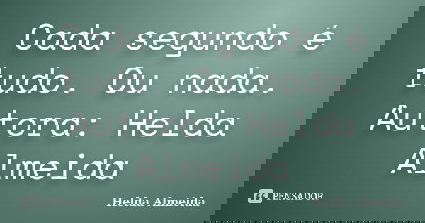 Cada segundo é tudo. Ou nada. Autora: Helda Almeida... Frase de Helda Almeida.