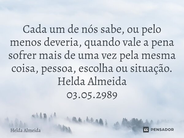 ⁠⁠⁠Cada um de nós sabe, ou pelo menos deveria, quando vale a pena sofrer mais de uma vez pela mesma coisa, pessoa, escolha ou situação. Helda Almeida 03.05.2989... Frase de Helda Almeida.