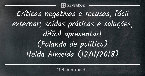 Críticas negativas e recusas, fácil externar; saídas práticas e soluções, difícil apresentar! (Falando de política) Helda Almeida (12/11/2018)... Frase de Helda Almeida.