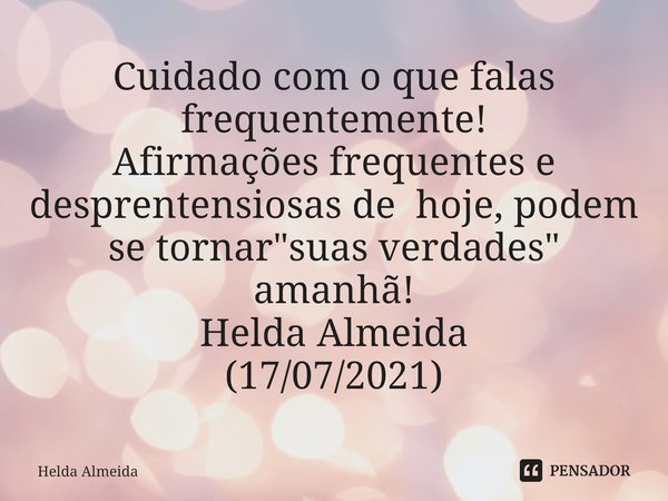 ⁠Cuidado com o que falas frequentemente!
Afirmações frequentes e desprentensiosas de hoje, podem se tornar "suas verdades" amanhã!
Helda Almeida
(17/0... Frase de Helda Almeida.