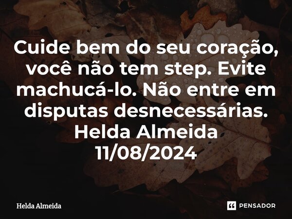 Cuide bem do seu coração, você não tem step. Evite machucá-lo. Não entre em disputas desnecessárias. Helda Almeida 11/08/2024... Frase de Helda Almeida.